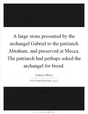 A large stone presented by the archangel Gabriel to the patriarch Abraham, and preserved at Mecca. The patriarch had perhaps asked the archangel for bread Picture Quote #1