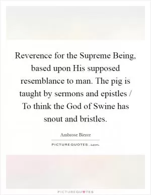 Reverence for the Supreme Being, based upon His supposed resemblance to man. The pig is taught by sermons and epistles / To think the God of Swine has snout and bristles Picture Quote #1