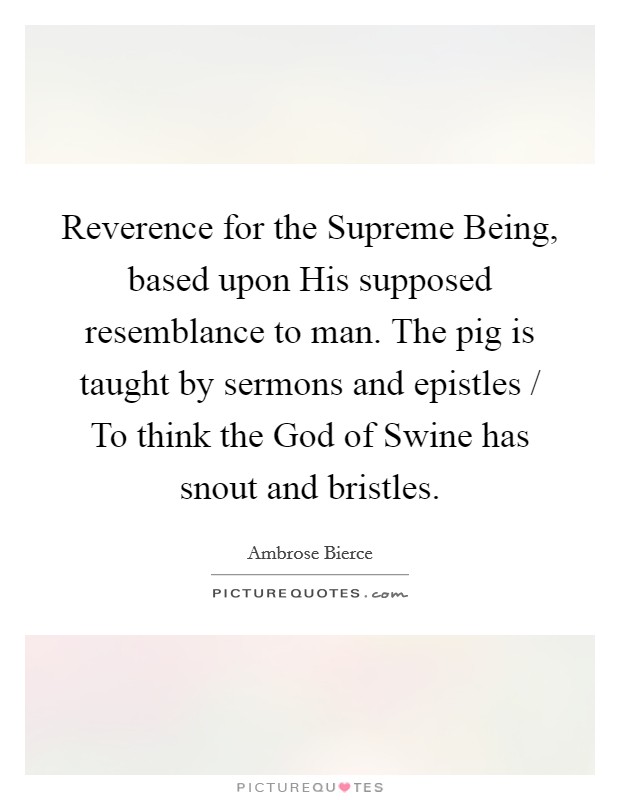 Reverence for the Supreme Being, based upon His supposed resemblance to man. The pig is taught by sermons and epistles / To think the God of Swine has snout and bristles Picture Quote #1