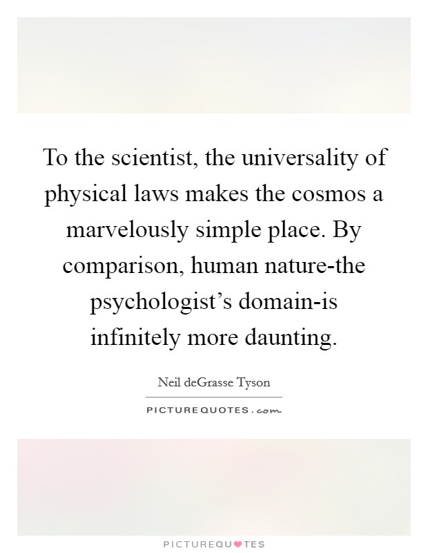 To the scientist, the universality of physical laws makes the cosmos a marvelously simple place. By comparison, human nature-the psychologist's domain-is infinitely more daunting Picture Quote #1