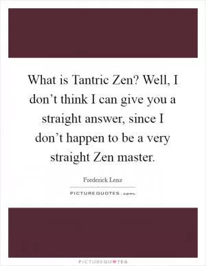 What is Tantric Zen? Well, I don’t think I can give you a straight answer, since I don’t happen to be a very straight Zen master Picture Quote #1