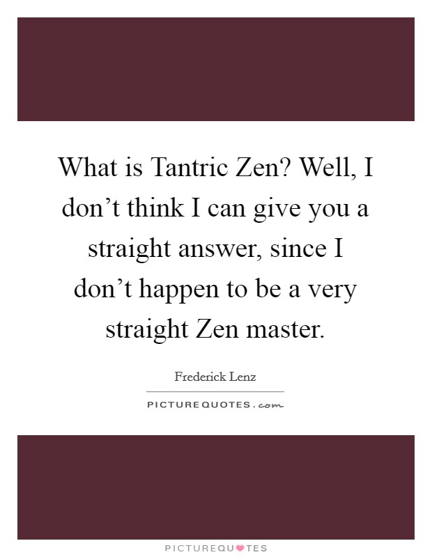 What is Tantric Zen? Well, I don't think I can give you a straight answer, since I don't happen to be a very straight Zen master Picture Quote #1