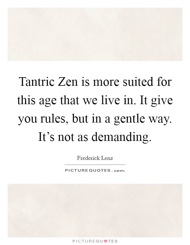 Tantric Zen is more suited for this age that we live in. It give you rules, but in a gentle way. It's not as demanding Picture Quote #1