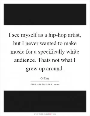 I see myself as a hip-hop artist, but I never wanted to make music for a specifically white audience. Thats not what I grew up around Picture Quote #1