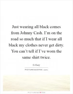 Just wearing all black comes from Johnny Cash. I’m on the road so much that if I wear all black my clothes never get dirty. You can’t tell if I’ve worn the same shirt twice Picture Quote #1