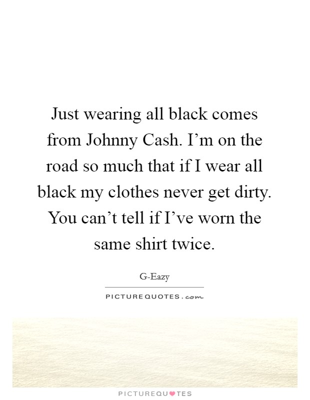 Just wearing all black comes from Johnny Cash. I'm on the road so much that if I wear all black my clothes never get dirty. You can't tell if I've worn the same shirt twice Picture Quote #1