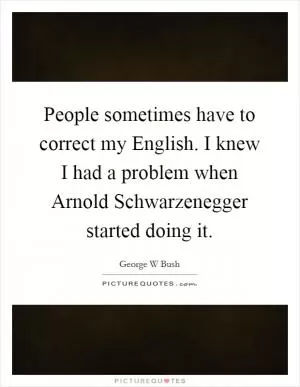 People sometimes have to correct my English. I knew I had a problem when Arnold Schwarzenegger started doing it Picture Quote #1