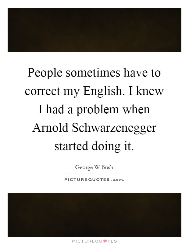 People sometimes have to correct my English. I knew I had a problem when Arnold Schwarzenegger started doing it Picture Quote #1