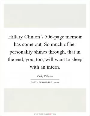 Hillary Clinton’s 506-page memoir has come out. So much of her personality shines through, that in the end, you, too, will want to sleep with an intern Picture Quote #1