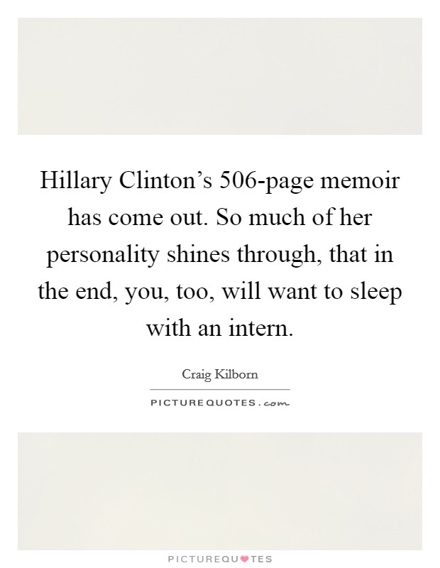 Hillary Clinton's 506-page memoir has come out. So much of her personality shines through, that in the end, you, too, will want to sleep with an intern Picture Quote #1