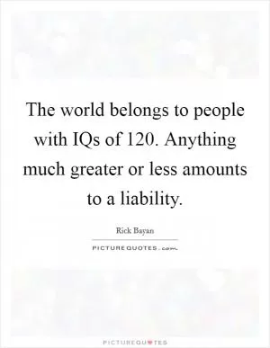 The world belongs to people with IQs of 120. Anything much greater or less amounts to a liability Picture Quote #1