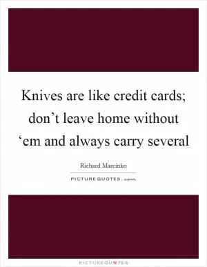 Knives are like credit cards; don’t leave home without ‘em and always carry several Picture Quote #1