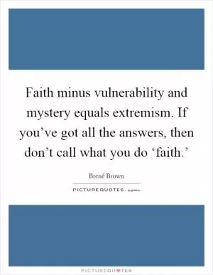 Faith minus vulnerability and mystery equals extremism. If you’ve got all the answers, then don’t call what you do ‘faith.’ Picture Quote #1
