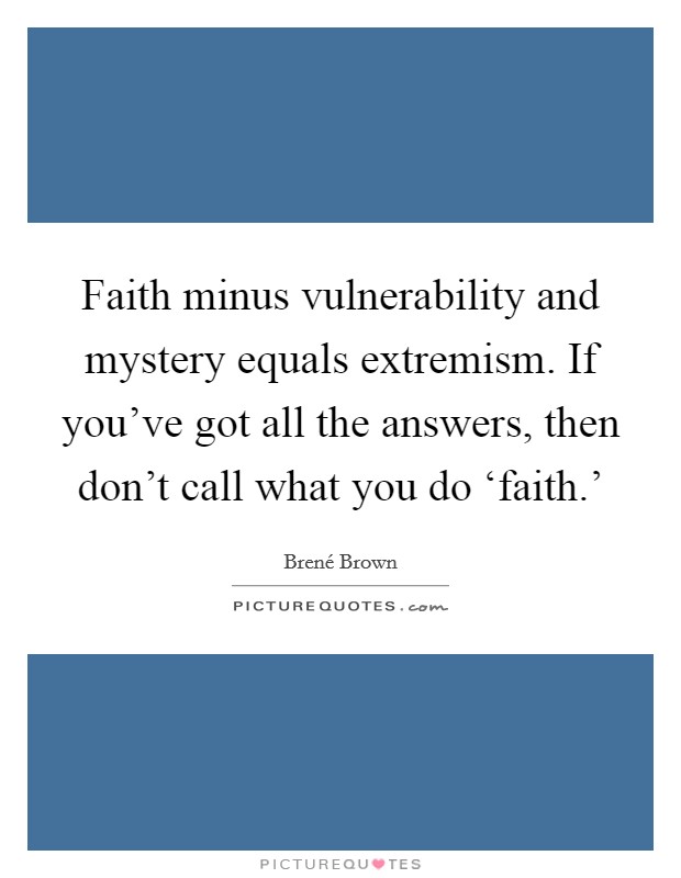 Faith minus vulnerability and mystery equals extremism. If you've got all the answers, then don't call what you do ‘faith.' Picture Quote #1