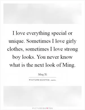 I love everything special or unique. Sometimes I love girly clothes, sometimes I love strong boy looks. You never know what is the next look of Ming Picture Quote #1