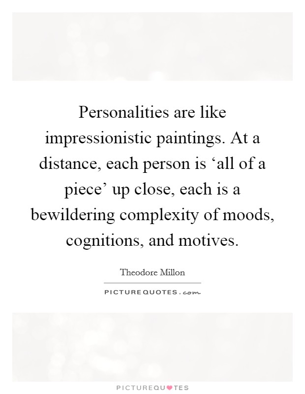 Personalities are like impressionistic paintings. At a distance, each person is ‘all of a piece' up close, each is a bewildering complexity of moods, cognitions, and motives Picture Quote #1
