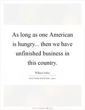 As long as one American is hungry... then we have unfinished business in this country Picture Quote #1
