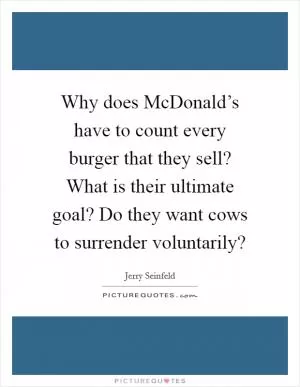 Why does McDonald’s have to count every burger that they sell? What is their ultimate goal? Do they want cows to surrender voluntarily? Picture Quote #1