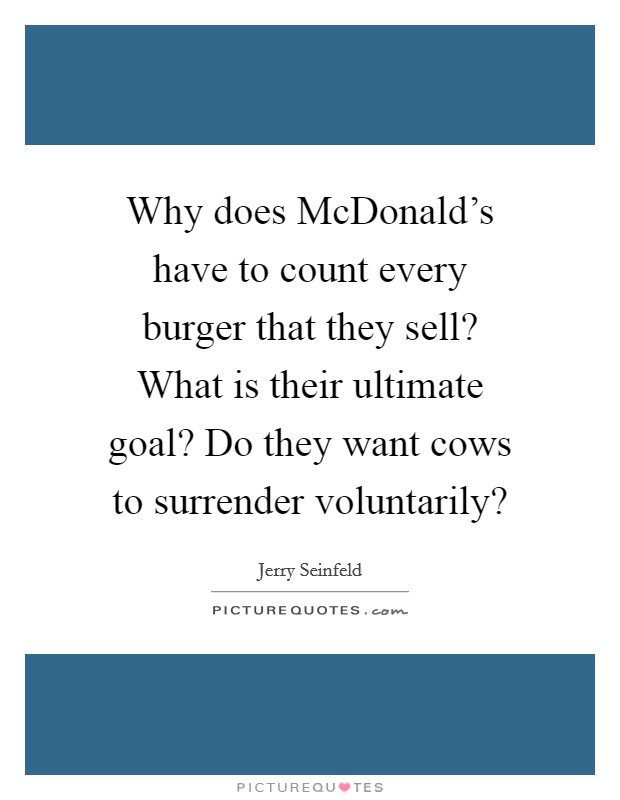 Why does McDonald's have to count every burger that they sell? What is their ultimate goal? Do they want cows to surrender voluntarily? Picture Quote #1