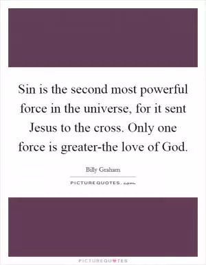 Sin is the second most powerful force in the universe, for it sent Jesus to the cross. Only one force is greater-the love of God Picture Quote #1