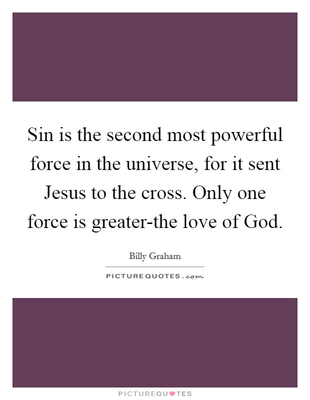 Sin is the second most powerful force in the universe, for it sent Jesus to the cross. Only one force is greater-the love of God Picture Quote #1