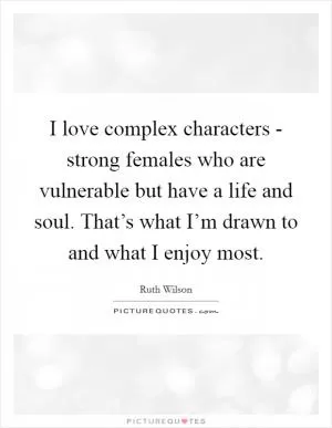 I love complex characters - strong females who are vulnerable but have a life and soul. That’s what I’m drawn to and what I enjoy most Picture Quote #1