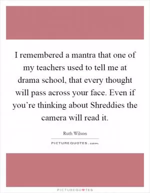 I remembered a mantra that one of my teachers used to tell me at drama school, that every thought will pass across your face. Even if you’re thinking about Shreddies the camera will read it Picture Quote #1