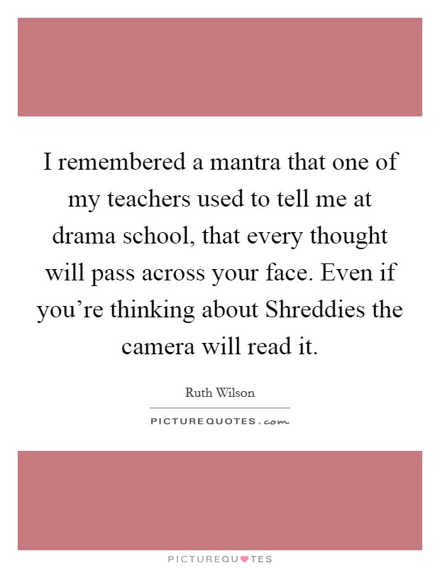 I remembered a mantra that one of my teachers used to tell me at drama school, that every thought will pass across your face. Even if you're thinking about Shreddies the camera will read it Picture Quote #1
