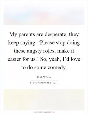 My parents are desperate, they keep saying: ‘Please stop doing these angsty roles; make it easier for us.’ So, yeah, I’d love to do some comedy Picture Quote #1