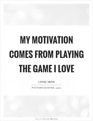 My motivation comes from playing the game I love Picture Quote #1