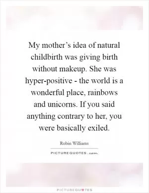 My mother’s idea of natural childbirth was giving birth without makeup. She was hyper-positive - the world is a wonderful place, rainbows and unicorns. If you said anything contrary to her, you were basically exiled Picture Quote #1