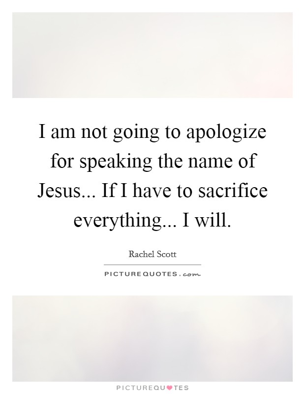 I am not going to apologize for speaking the name of Jesus... If I have to sacrifice everything... I will Picture Quote #1