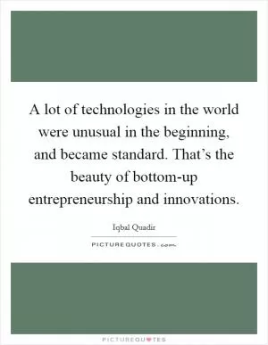 A lot of technologies in the world were unusual in the beginning, and became standard. That’s the beauty of bottom-up entrepreneurship and innovations Picture Quote #1