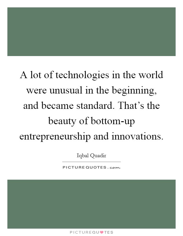 A lot of technologies in the world were unusual in the beginning, and became standard. That's the beauty of bottom-up entrepreneurship and innovations Picture Quote #1