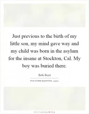 Just previous to the birth of my little son, my mind gave way and my child was born in the asylum for the insane at Stockton, Cal. My boy was buried there Picture Quote #1