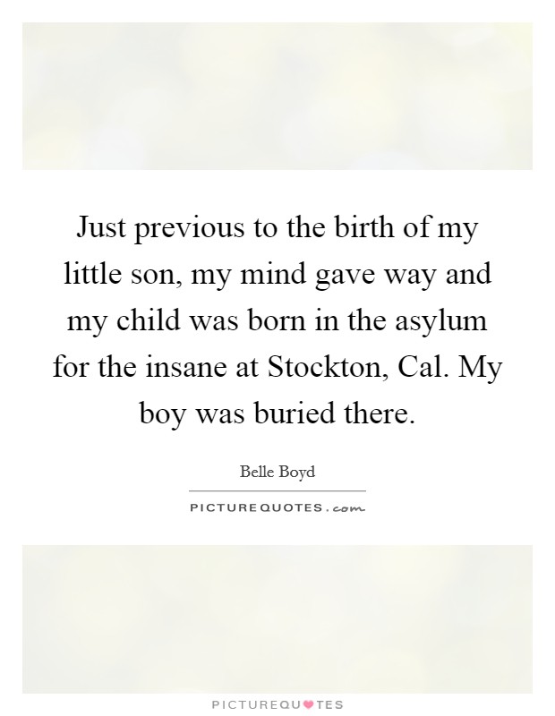 Just previous to the birth of my little son, my mind gave way and my child was born in the asylum for the insane at Stockton, Cal. My boy was buried there Picture Quote #1