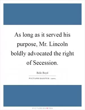 As long as it served his purpose, Mr. Lincoln boldly advocated the right of Secession Picture Quote #1