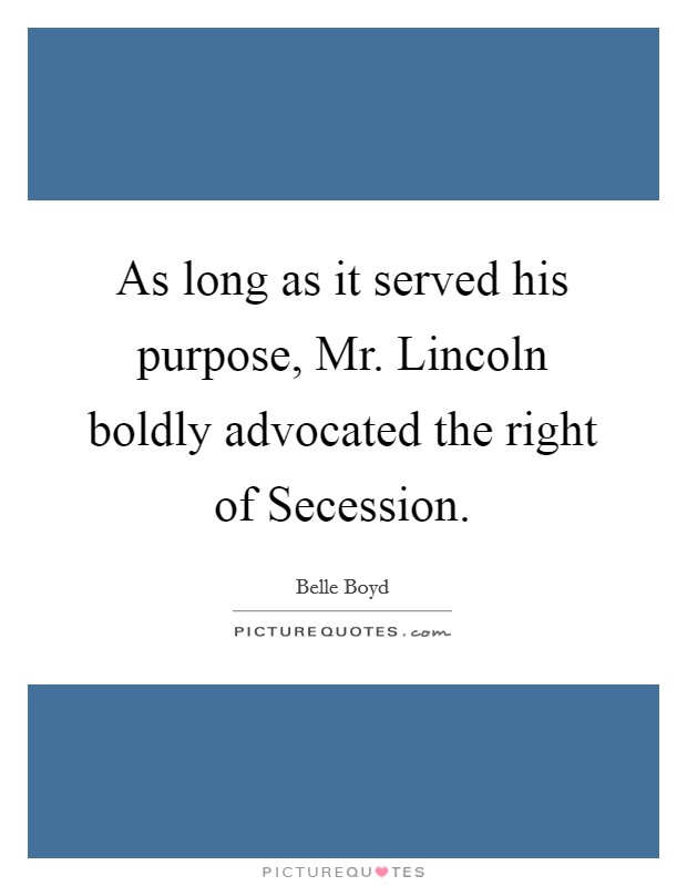 As long as it served his purpose, Mr. Lincoln boldly advocated the right of Secession Picture Quote #1