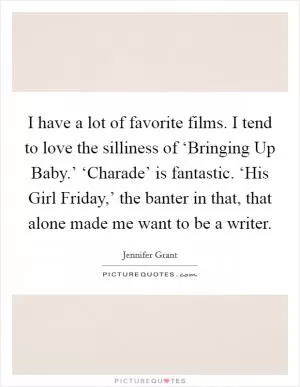 I have a lot of favorite films. I tend to love the silliness of ‘Bringing Up Baby.’ ‘Charade’ is fantastic. ‘His Girl Friday,’ the banter in that, that alone made me want to be a writer Picture Quote #1