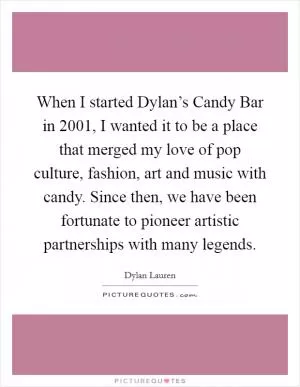 When I started Dylan’s Candy Bar in 2001, I wanted it to be a place that merged my love of pop culture, fashion, art and music with candy. Since then, we have been fortunate to pioneer artistic partnerships with many legends Picture Quote #1