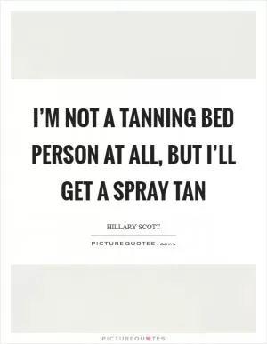 I’m not a tanning bed person at all, but I’ll get a spray tan Picture Quote #1