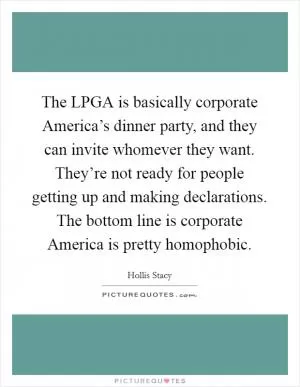 The LPGA is basically corporate America’s dinner party, and they can invite whomever they want. They’re not ready for people getting up and making declarations. The bottom line is corporate America is pretty homophobic Picture Quote #1
