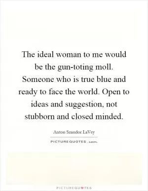 The ideal woman to me would be the gun-toting moll. Someone who is true blue and ready to face the world. Open to ideas and suggestion, not stubborn and closed minded Picture Quote #1