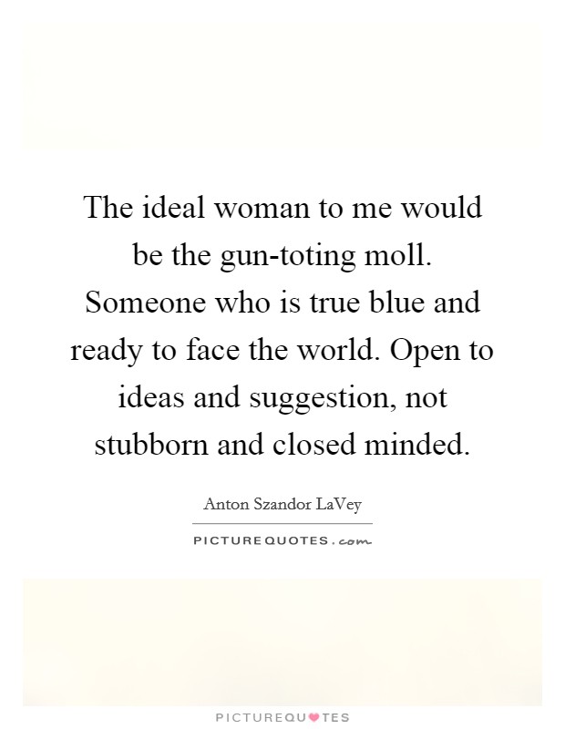 The ideal woman to me would be the gun-toting moll. Someone who is true blue and ready to face the world. Open to ideas and suggestion, not stubborn and closed minded Picture Quote #1