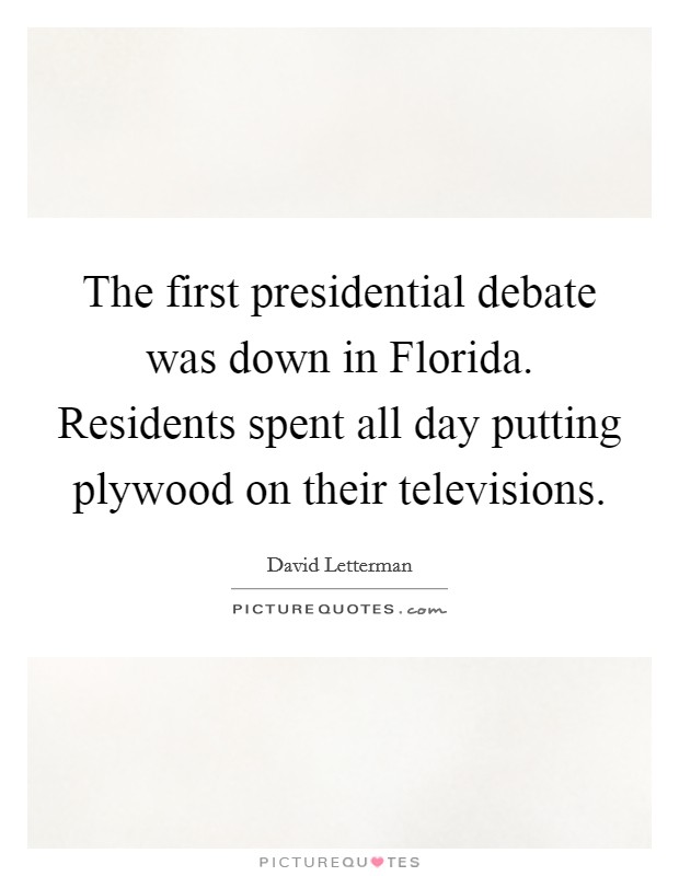 The first presidential debate was down in Florida. Residents spent all day putting plywood on their televisions Picture Quote #1