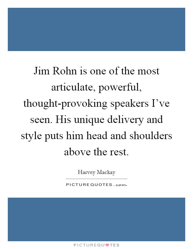 Jim Rohn is one of the most articulate, powerful, thought-provoking speakers I've seen. His unique delivery and style puts him head and shoulders above the rest Picture Quote #1
