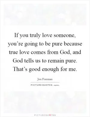If you truly love someone, you’re going to be pure because true love comes from God, and God tells us to remain pure. That’s good enough for me Picture Quote #1