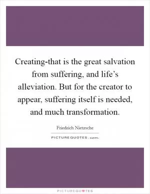 Creating-that is the great salvation from suffering, and life’s alleviation. But for the creator to appear, suffering itself is needed, and much transformation Picture Quote #1