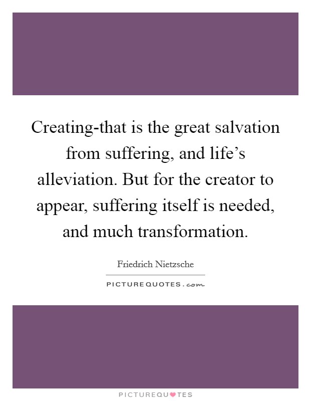 Creating-that is the great salvation from suffering, and life’s alleviation. But for the creator to appear, suffering itself is needed, and much transformation Picture Quote #1