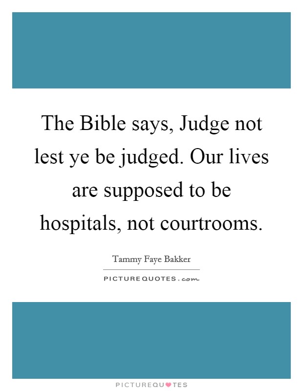 The Bible says, Judge not lest ye be judged. Our lives are supposed to be hospitals, not courtrooms Picture Quote #1